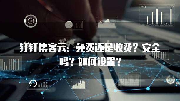 钉钉集客云:免费还是收费?安全吗?如何设置?