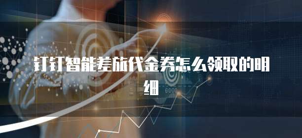 钉钉智能差旅代金券怎么领取的明细