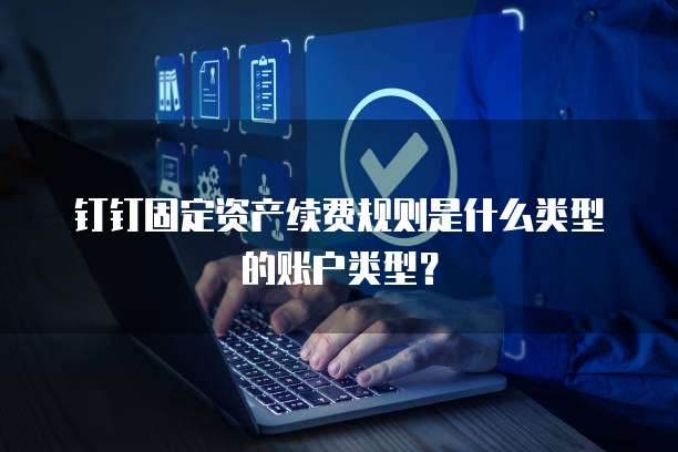钉钉固定资产续费规则是什么类型的账户类型?