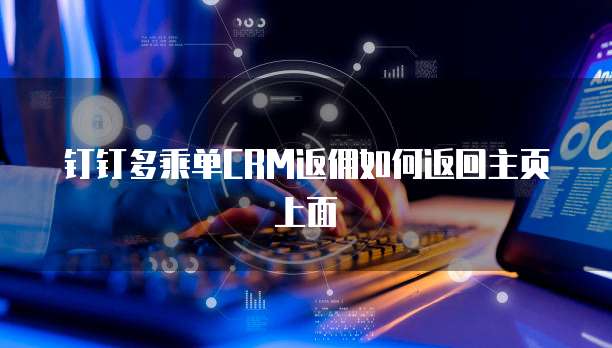 钉钉多乘单CRM返佣如何返回主页上面