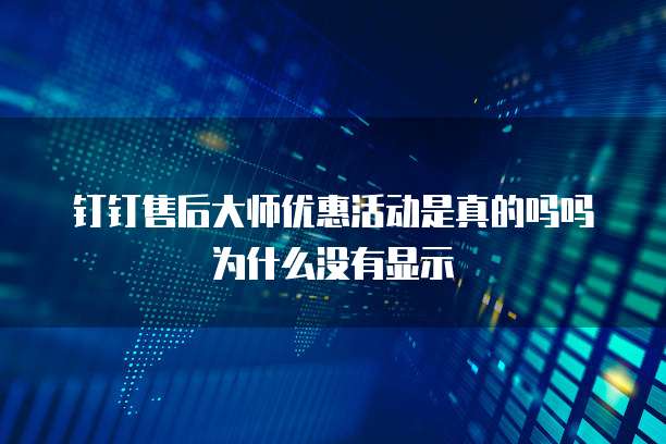 钉钉售后大师优惠活动是真的吗吗为什么没有显示