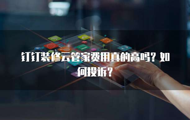 钉钉装修云管家费用真的高吗?如何投诉?