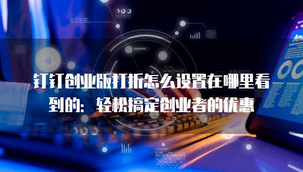 钉钉创业版打折怎么设置在哪里看到的:轻松搞定创业者的优惠