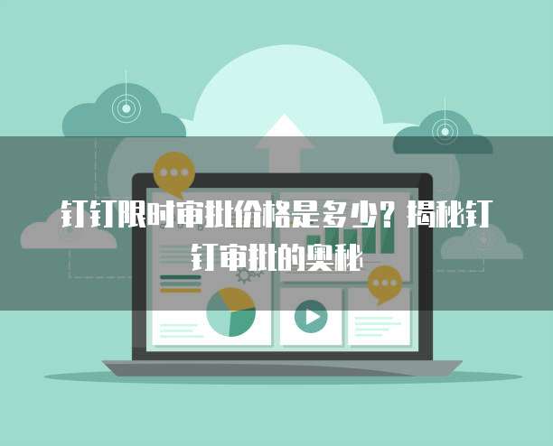 钉钉限时审批价格是多少？揭秘钉钉审批的奥秘