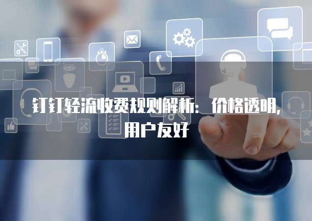 钉钉轻流收费规则解析：价格透明，用户友好