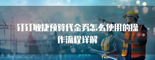 钉钉敏捷预算代金券怎么使用的操作流程详解