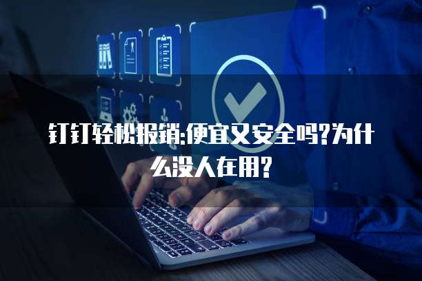 钉钉轻松报销:便宜又安全吗?为什么没人在用?