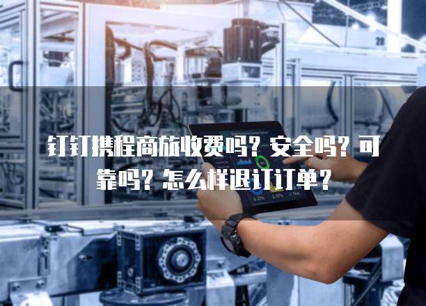 钉钉携程商旅收费吗?安全吗?可靠吗?怎么样退订订单?