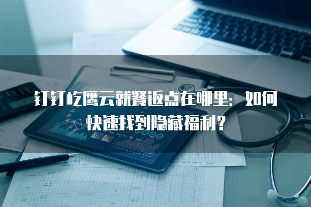 钉钉屹鹰云就餐返点在哪里:如何快速找到隐藏福利?