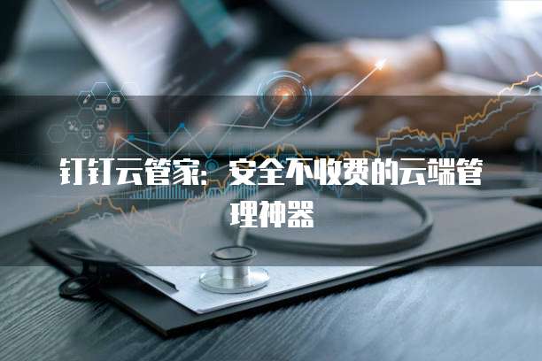 钉钉云管家:安全不收费的云端管理神器