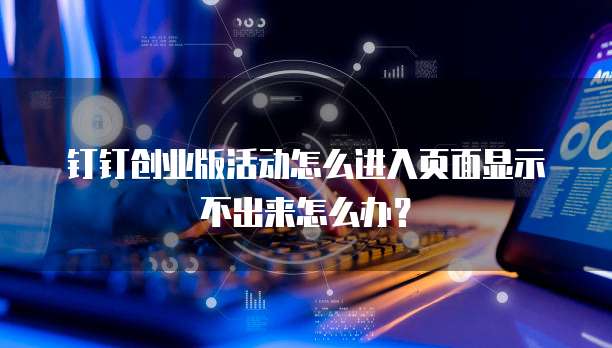 钉钉创业版活动怎么进入页面显示不出来怎么办?