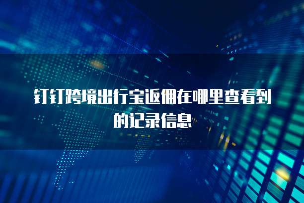 钉钉跨境出行宝返佣在哪里查看到的记录信息