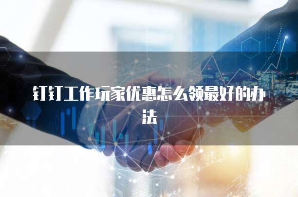 钉钉工作玩家优惠怎么领最好的办法
