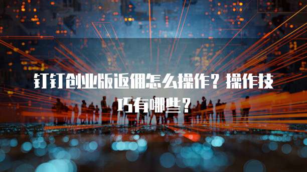钉钉创业版返佣怎么操作?操作技巧有哪些?
