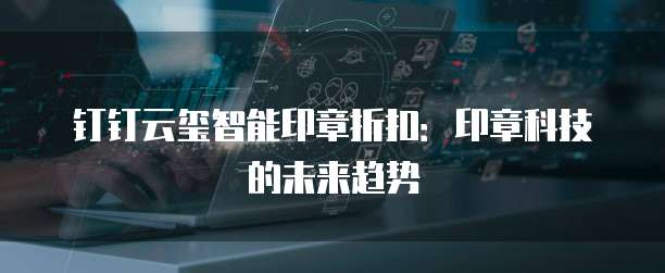 钉钉云玺智能印章折扣：印章科技的未来趋势