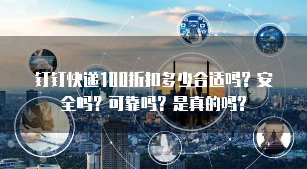 钉钉快递100折扣多少合适吗?安全吗?可靠吗?是真的吗?