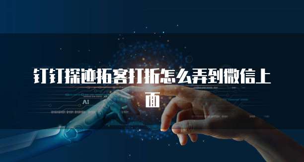 钉钉探迹拓客打折怎么弄到微信上面