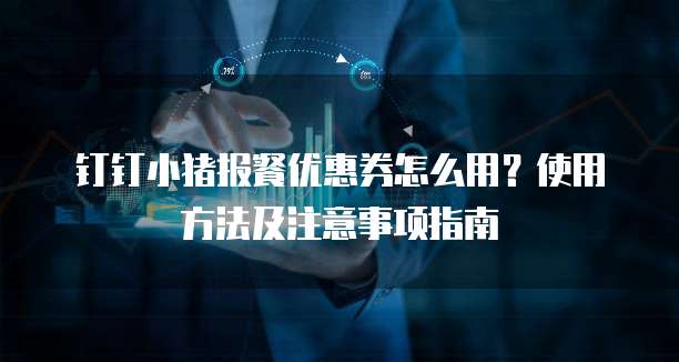 钉钉小猪报餐优惠券怎么用?使用方法及注意事项指南
