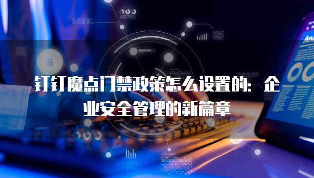钉钉魔点门禁政策怎么设置的:企业安全管理的新篇章