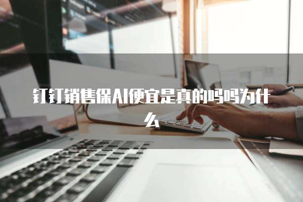 钉钉销售保AI便宜是真的吗吗为什么