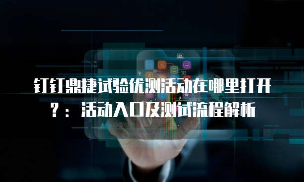 钉钉鼎捷试验优测活动在哪里打开?:活动入口及测试流程解析