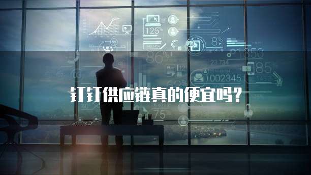 钉钉供应链真的便宜吗?