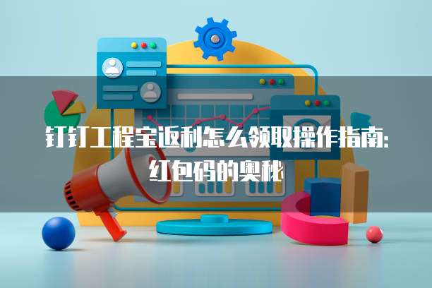 钉钉工程宝返利怎么领取操作指南:红包码的奥秘