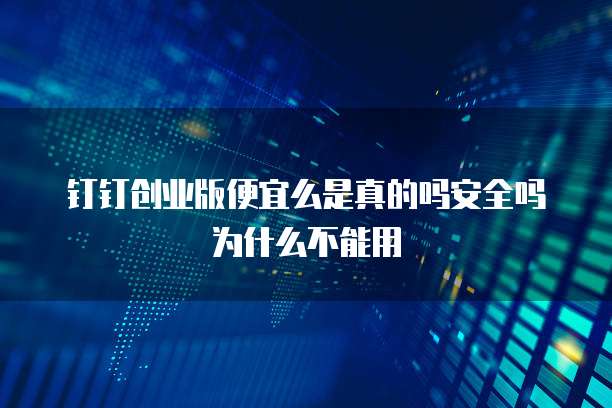 钉钉创业版便宜么是真的吗安全吗为什么不能用