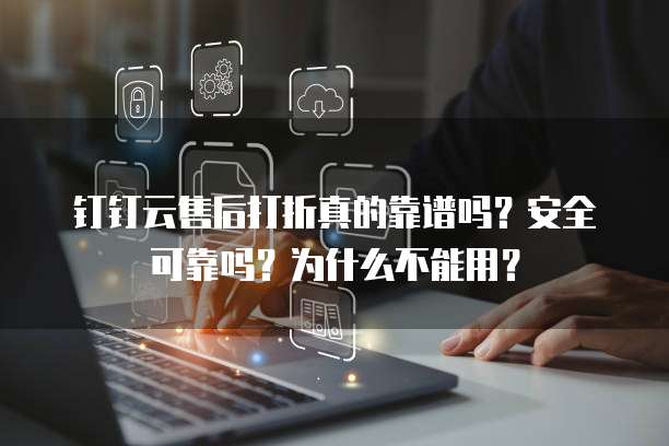 钉钉云售后打折真的靠谱吗?安全可靠吗?为什么不能用?