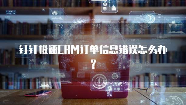 钉钉极速CRM订单信息错误怎么办?