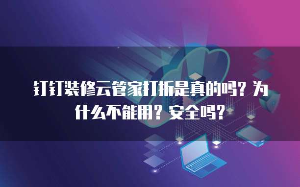 钉钉装修云管家打折是真的吗?为什么不能用?安全吗?