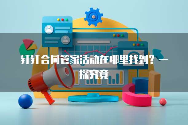 钉钉合同管家活动在哪里找到?一探究竟