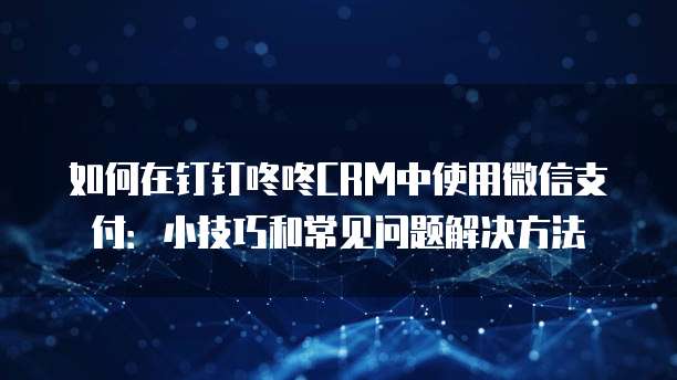 如何在钉钉咚咚CRM中使用微信支付:小技巧和常见问题解决方法