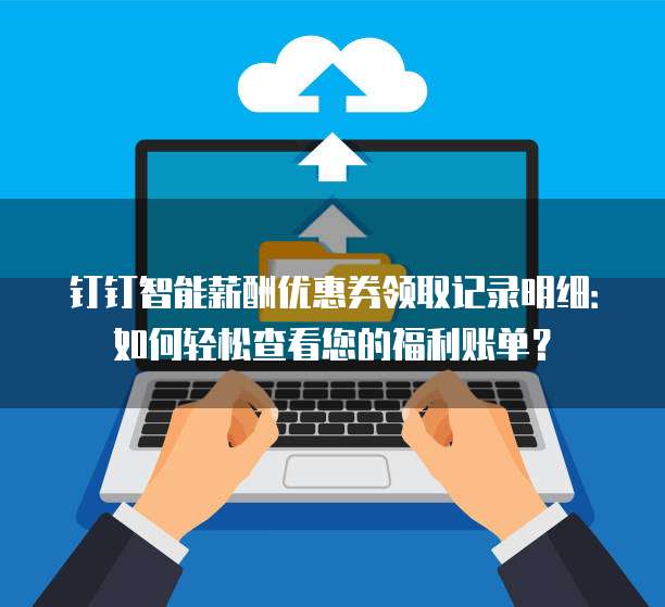 钉钉智能薪酬优惠券领取记录明细：如何轻松查看您的福利账单？