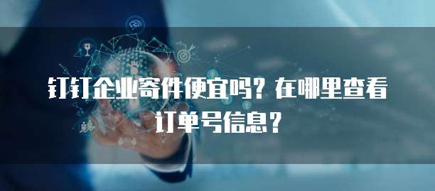 钉钉企业寄件便宜吗?在哪里查看订单号信息?