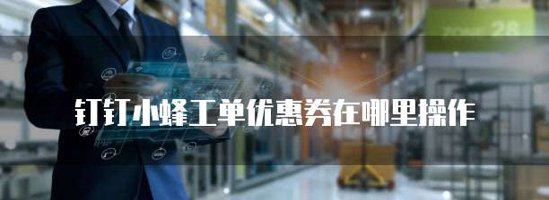 钉钉小蜂工单优惠券在哪里操作