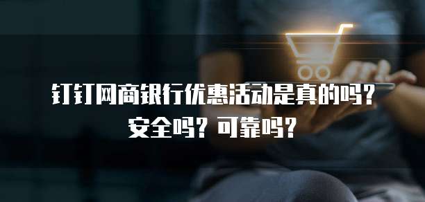 钉钉网商银行优惠活动是真的吗?安全吗?可靠吗?