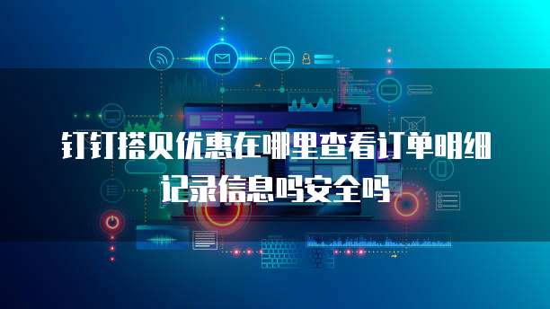 钉钉搭贝优惠在哪里查看订单明细记录信息吗安全吗