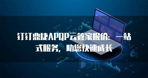 钉钉鼎捷APQP云管家报价:一站式服务,助您快速成长