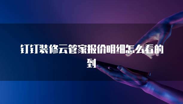 钉钉装修云管家报价明细怎么看的到