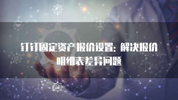 钉钉固定资产报价设置: 解决报价明细表差异问题