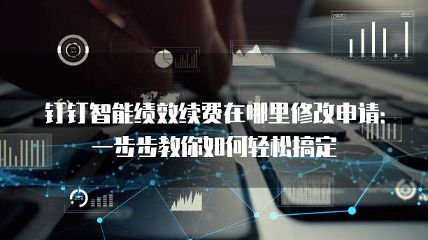 钉钉智能绩效续费在哪里修改申请:一步步教你如何轻松搞定