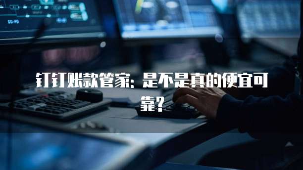 钉钉账款管家: 是不是真的便宜可靠?