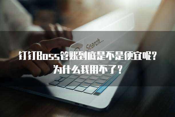 钉钉Boss管账到底是不是便宜呢?为什么我用不了?