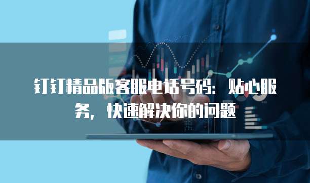 钉钉精品版客服电话号码:贴心服务,快速解决你的问题