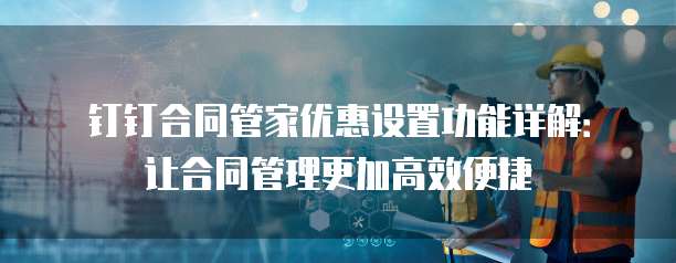钉钉合同管家优惠设置功能详解:让合同管理更加高效便捷