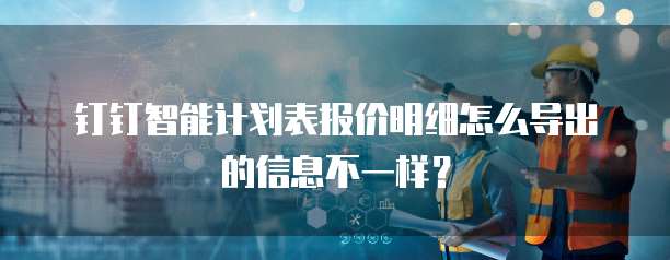 钉钉智能计划表报价明细怎么导出的信息不一样?