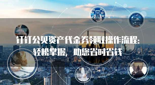 钉钉公贝资产代金券领取操作流程:轻松掌握,助您省时省钱
