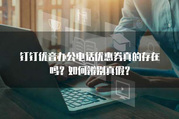 钉钉优音办公电话优惠券真的存在吗?如何辨别真假?