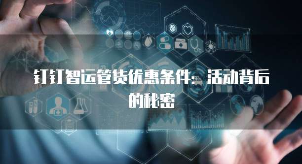 钉钉智运管货优惠条件:活动背后的秘密